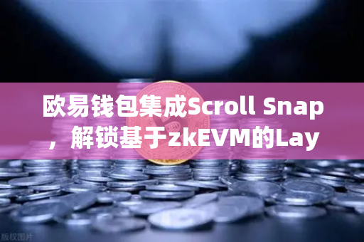 欧易钱包集成Scroll Snap，解锁基于zkEVM的Layer2全新体验