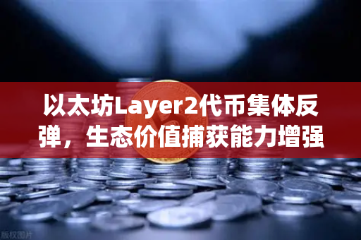 以太坊Layer2代币集体反弹，生态价值捕获能力增强