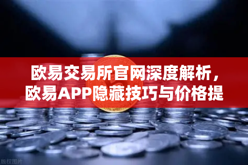 欧易交易所官网深度解析，欧易APP隐藏技巧与价格提醒实战指南