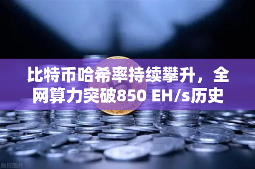 比特币哈希率持续攀升，全网算力突破850 EH/s历史新高，矿工信心与市场格局的深度解读