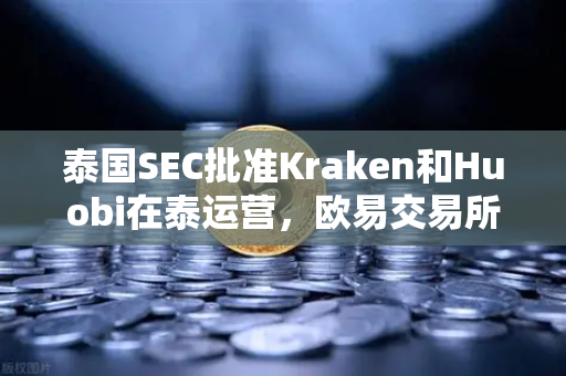 泰国SEC批准Kraken和Huobi在泰运营，欧易交易所下载功能升级引关注