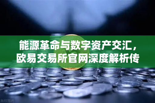 能源革命与数字资产交汇，欧易交易所官网深度解析传统能源巨头入局比特币挖矿新趋势