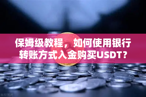 保姆级教程，如何使用银行转账方式入金购买USDT？