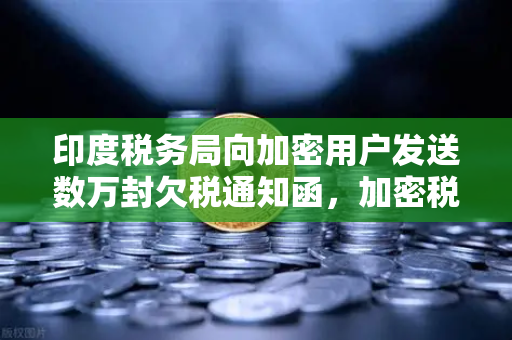 印度税务局向加密用户发送数万封欠税通知函，加密税务合规时代来临