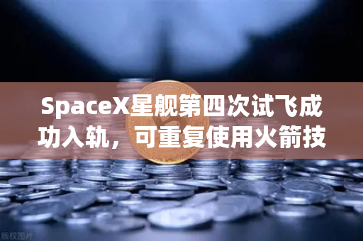 SpaceX星舰第四次试飞成功入轨，可重复使用火箭技术迈向成熟新时代