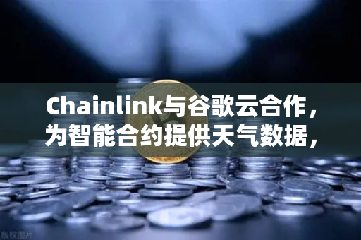 Chainlink与谷歌云合作，为智能合约提供天气数据，欧易交易所官网深度解析