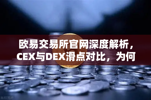 欧易交易所官网深度解析，CEX与DEX滑点对比，为何大额交易更适合在CEX进行？
