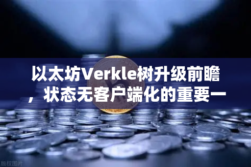 以太坊Verkle树升级前瞻，状态无客户端化的重要一步