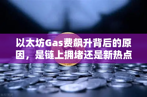 以太坊Gas费飙升背后的原因，是链上拥堵还是新热点爆发？