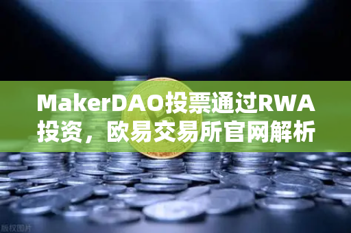 MakerDAO投票通过RWA投资，欧易交易所官网解析去中心化金融新趋势