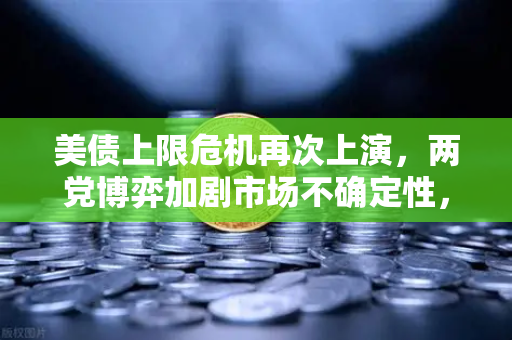 美债上限危机再次上演，两党博弈加剧市场不确定性，投资者如何应对？