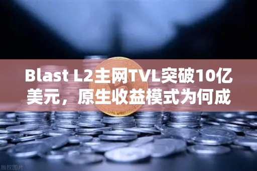 Blast L2主网TVL突破10亿美元，原生收益模式为何成为市场新宠？