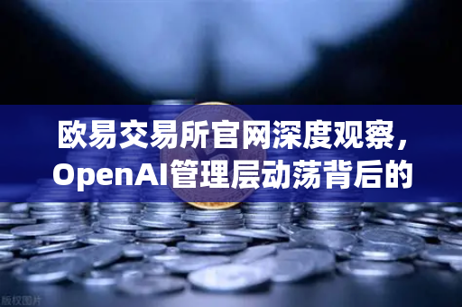 欧易交易所官网深度观察，OpenAI管理层动荡背后的行业启示与区块链生态演进