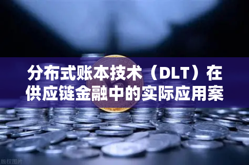 分布式账本技术（DLT）在供应链金融中的实际应用案例详解