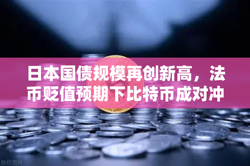 日本国债规模再创新高，法币贬值预期下比特币成对冲新宠