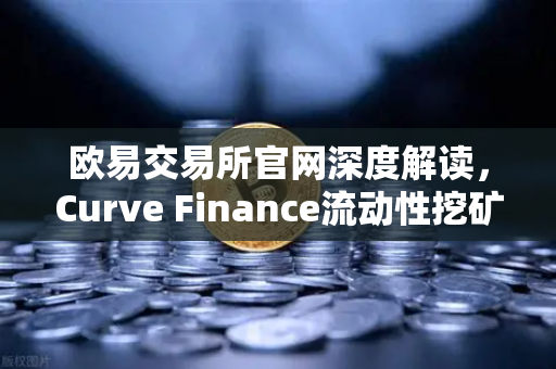 欧易交易所官网深度解读，Curve Finance流动性挖矿策略与CRV锁定周期优化指南