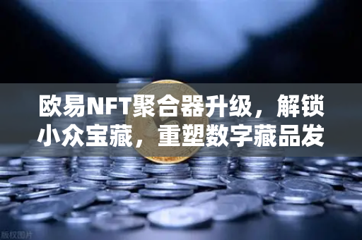 欧易NFT聚合器升级，解锁小众宝藏，重塑数字藏品发现新体验