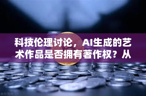科技伦理讨论，AI生成的艺术作品是否拥有著作权？从创作主体到法律边界的深度解析