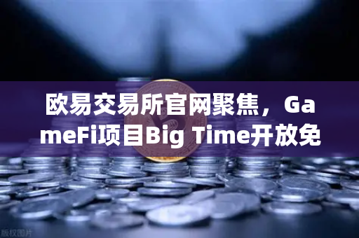 欧易交易所官网聚焦，GameFi项目Big Time开放免费游玩，高品质画面引玩家关注