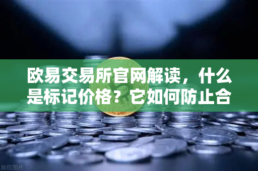 欧易交易所官网解读，什么是标记价格？它如何防止合约市场被恶意操纵？