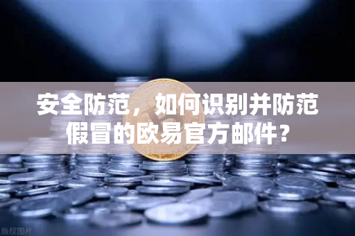 安全防范，如何识别并防范假冒的欧易官方邮件？