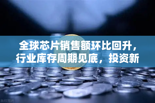 全球芯片销售额环比回升，行业库存周期见底，投资新机遇浮现