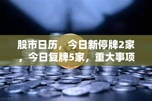 股市日历，今日新停牌2家，今日复牌5家，重大事项提醒全解析