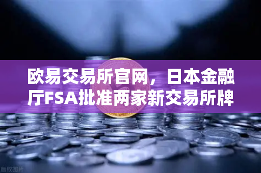 欧易交易所官网，日本金融厅FSA批准两家新交易所牌照，市场竞争加剧