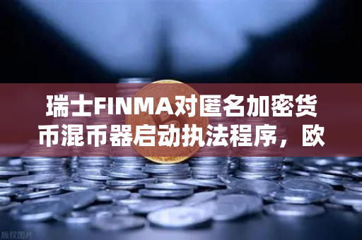 瑞士FINMA对匿名加密货币混币器启动执法程序，欧易交易所用户需警惕合规风险