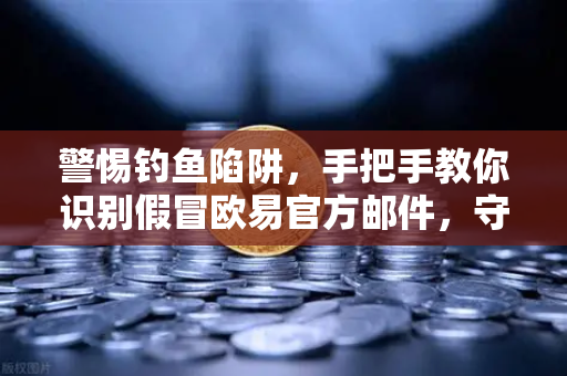 警惕钓鱼陷阱，手把手教你识别假冒欧易官方邮件，守护数字资产安全