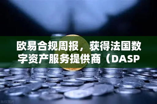 欧易合规周报，获得法国数字资产服务提供商（DASP）注册批准，全球化合规再下一城