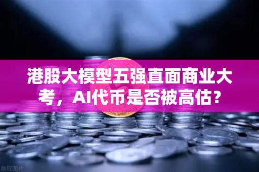 港股大模型五强直面商业大考，AI代币是否被高估？