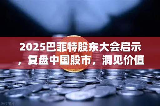 2025巴菲特股东大会启示，复盘中国股市，洞见价值投资新篇章