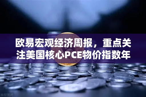 欧易宏观经济周报，重点关注美国核心PCE物价指数年率对加密市场的影响