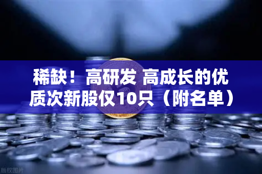 稀缺！高研发 高成长的优质次新股仅10只（附名单）含区块链技术服务商