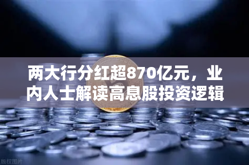 两大行分红超870亿元，业内人士解读高息股投资逻辑与稳健理财替代方案