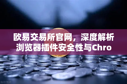 欧易交易所官网，深度解析浏览器插件安全性与Chrome扩展程序权限审查