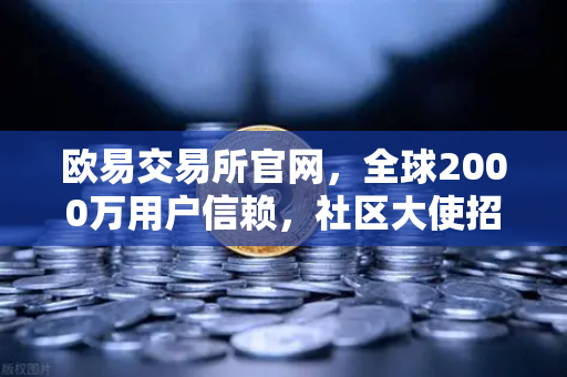 欧易交易所官网，全球2000万用户信赖，社区大使招募计划正式启动