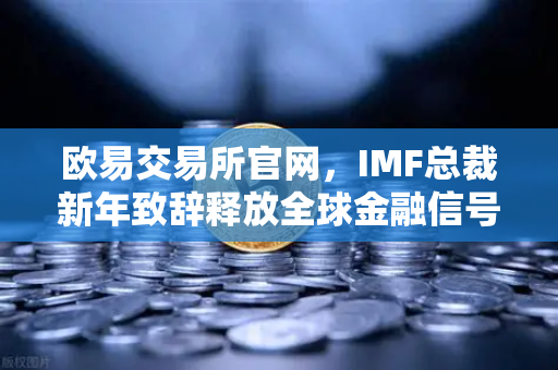 欧易交易所官网，IMF总裁新年致辞释放全球金融信号，数字资产迎新机遇
