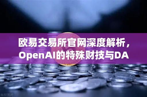 欧易交易所官网深度解析，OpenAI的特殊财技与DAO组织融资新套路
