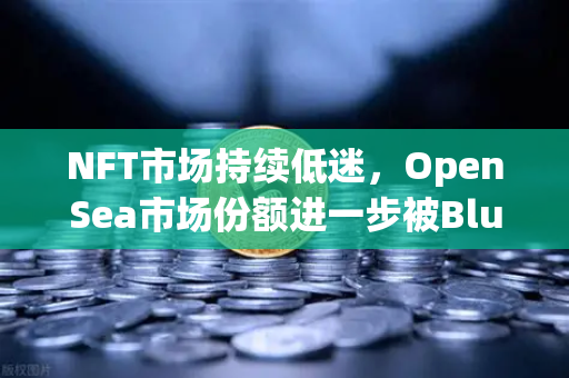 NFT市场持续低迷，OpenSea市场份额进一步被Blur侵蚀，欧易交易平台新趋势解析