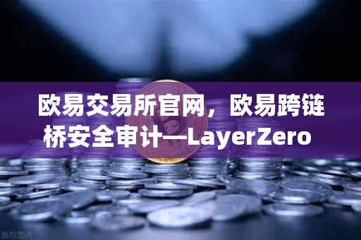 欧易交易所官网，欧易跨链桥安全审计—LayerZero V2架构安全性深度测评