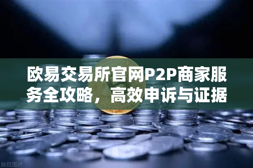 欧易交易所官网P2P商家服务全攻略，高效申诉与证据提交技巧
