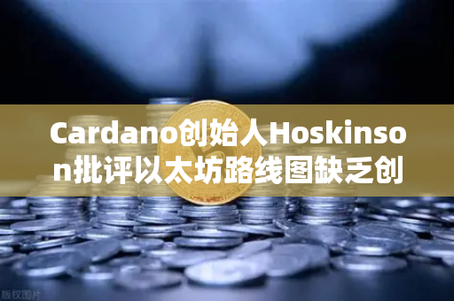 Cardano创始人Hoskinson批评以太坊路线图缺乏创新，区块链的未来何去何从？
