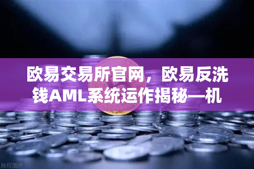 欧易交易所官网，欧易反洗钱AML系统运作揭秘—机器学习如何精准识别可疑交易？