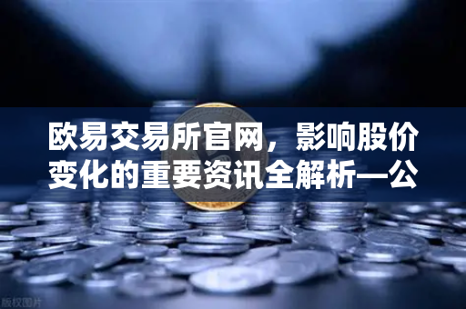 欧易交易所官网，影响股价变化的重要资讯全解析—公司篇、行业篇、市场篇