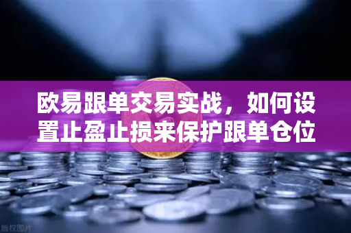 欧易跟单交易实战，如何设置止盈止损来保护跟单仓位？