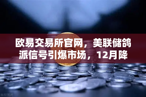 欧易交易所官网，美联储鸽派信号引爆市场，12月降息预期重燃
