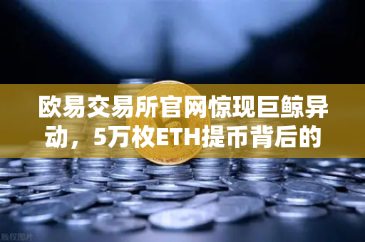 欧易交易所官网惊现巨鲸异动，5万枚ETH提币背后的市场信号