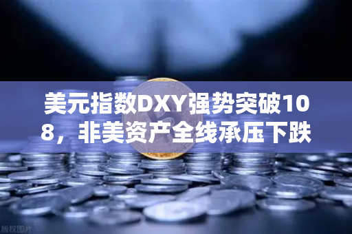 美元指数DXY强势突破108，非美资产全线承压下跌，市场震荡下的投资策略解析